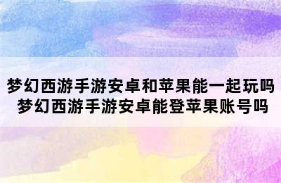 梦幻西游手游安卓和苹果能一起玩吗 梦幻西游手游安卓能登苹果账号吗